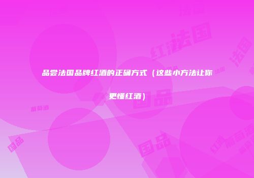 品尝法国品牌红酒的正确方式（这些小方法让你更懂红酒）