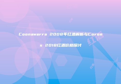 Coonawarra 2008年红酒解析与Coroes 2018红酒价格探讨