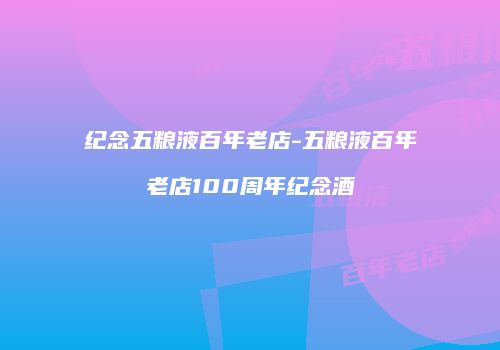 纪念五粮液百年老店-五粮液百年老店100周年纪念酒