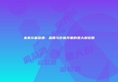 米希尔葡萄酒：品质与价值并重的意大利佳酿