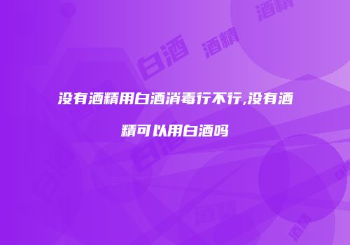 没有酒精用白酒消毒行不行,没有酒精可以用白酒吗
