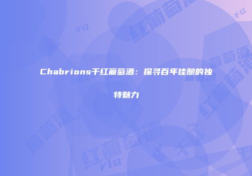Chabrions干红葡萄酒：探寻百年佳酿的独特魅力