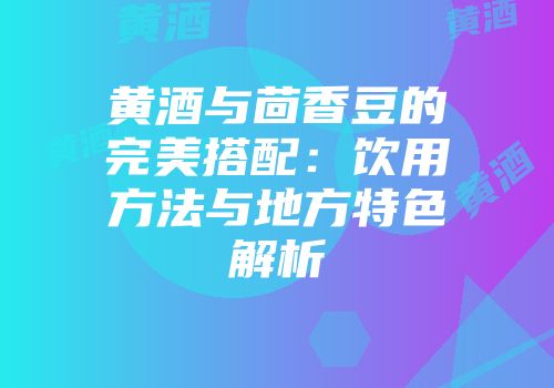 黄酒与茴香豆的完美搭配：饮用方法与地方特色解析