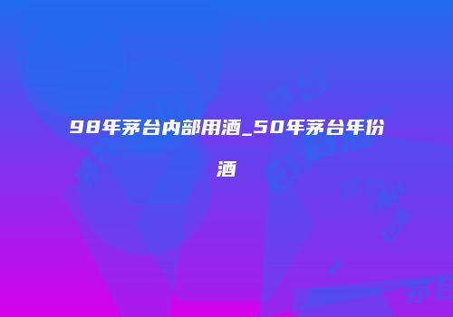 98年茅台内部用酒_50年茅台年份酒