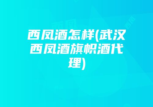 西凤酒怎样(武汉西凤酒旗帜酒代理)