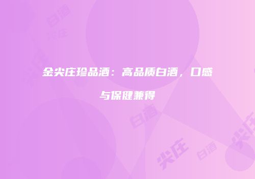 金尖庄珍品酒：高品质白酒，口感与保健兼得