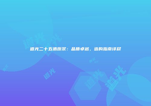 道光二十五酒原浆：品质卓越，选购指南详尽