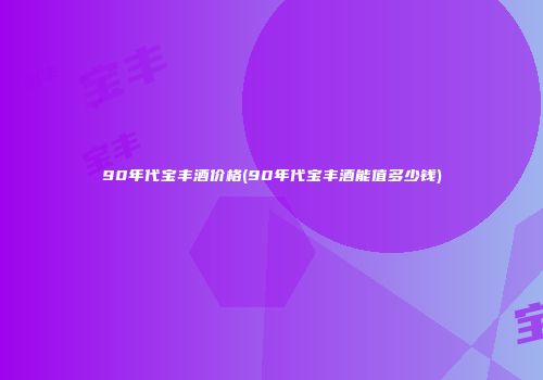90年代宝丰酒价格(90年代宝丰酒能值多少钱)
