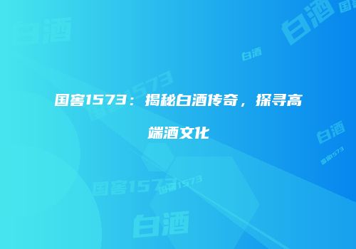 国窖1573：揭秘白酒传奇，探寻高端酒文化