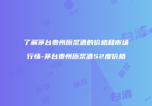 了解茅台贵州原浆酒的价格和市场行情-茅台贵州原浆酒52度价格