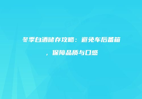 冬季白酒储存攻略：避免车后备箱，保障品质与口感
