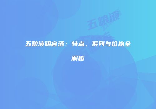 五粮液明窖酒：特点、系列与价格全解析