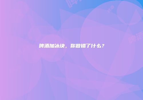 啤酒加冰块，你做错了什么？