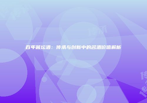 百年酱坛酒：传承与创新中的名酒价值解析