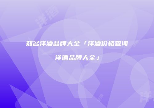 知名洋酒品牌大全「洋酒价格查询洋酒品牌大全」