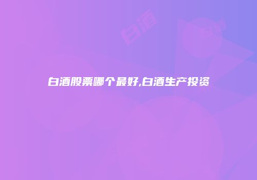 白酒股票哪个最好,白酒生产投资