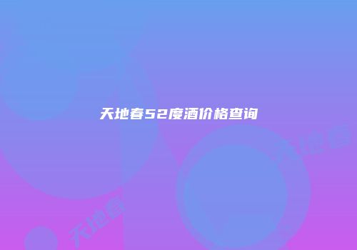 天地春52度酒价格查询