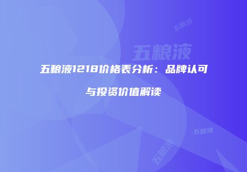 五粮液1218价格表分析：品牌认可与投资价值解读
