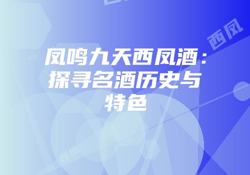 凤鸣九天西凤酒：探寻名酒历史与特色