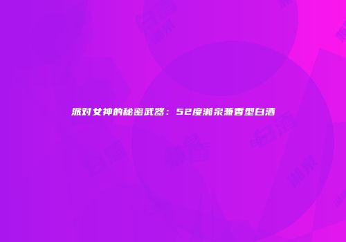 派对女神的秘密武器：52度湘泉兼香型白酒
