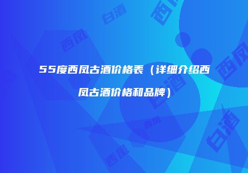 55度西凤古酒价格表（详细介绍西凤古酒价格和品牌）