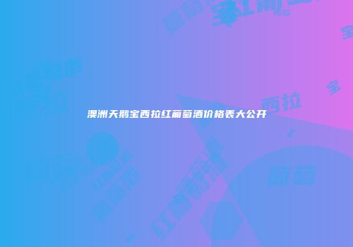 澳洲天鹅宝西拉红葡萄酒价格表大公开