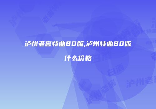 泸州老窖特曲80版,泸州特曲80版什么价格