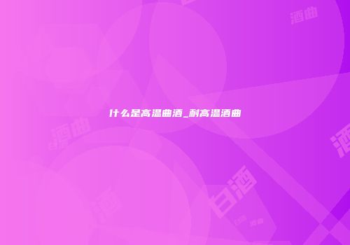 什么是高温曲酒_耐高温酒曲