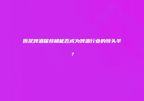 原浆啤酒保鲜桶能否成为啤酒行业的领头羊？