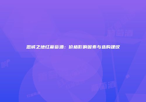 忠诚之地红葡萄酒：价格影响因素与选购建议