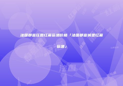 法国都富庄园红葡萄酒价格「法国都富城堡红葡萄酒」