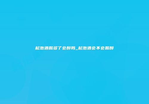 起泡酒喝多了会醉吗_起泡酒会不会喝醉