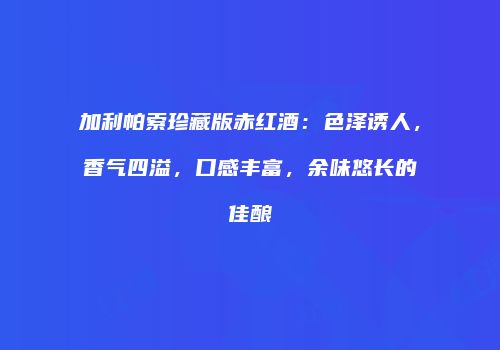 加利帕索珍藏版赤红酒：色泽诱人，香气四溢，口感丰富，余味悠长的佳酿