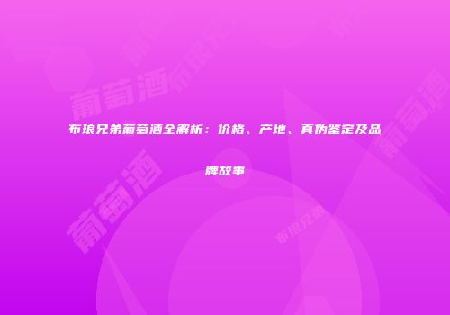 布琅兄弟葡萄酒全解析：价格、产地、真伪鉴定及品牌故事