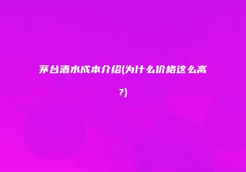 茅台酒水成本介绍(为什么价格这么高?)