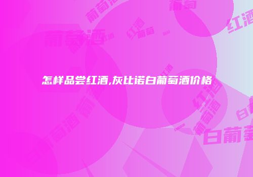 怎样品尝红酒,灰比诺白葡萄酒价格