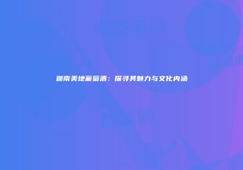 迦南美地葡萄酒：探寻其魅力与文化内涵