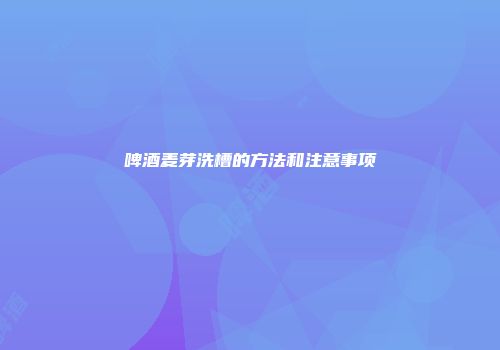 啤酒麦芽洗槽的方法和注意事项