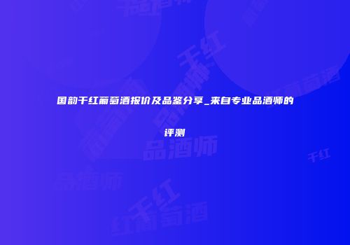 国韵干红葡萄酒报价及品鉴分享_来自专业品酒师的评测