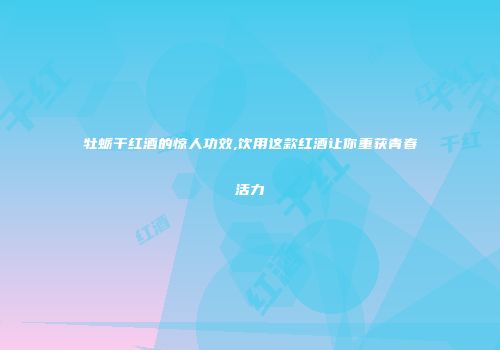 牡蛎干红酒的惊人功效,饮用这款红酒让你重获青春活力