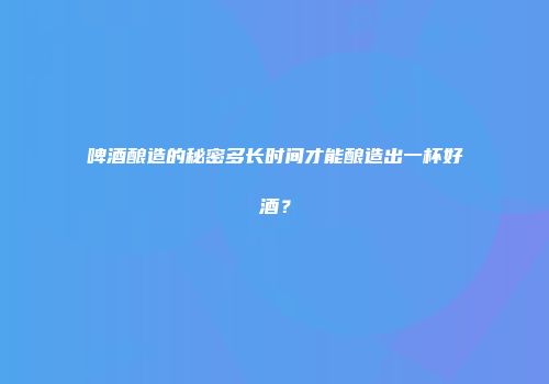 啤酒酿造的秘密多长时间才能酿造出一杯好酒？