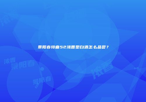 景阳春特曲52浓香型白酒怎么品尝？