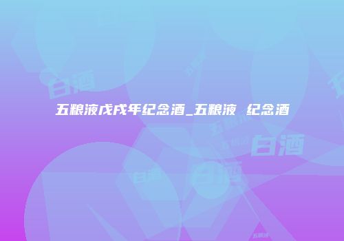 五粮液戊戌年纪念酒_五粮液 纪念酒