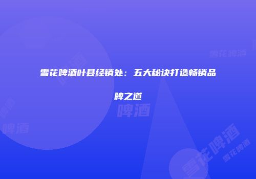 雪花啤酒叶县经销处：五大秘诀打造畅销品牌之道