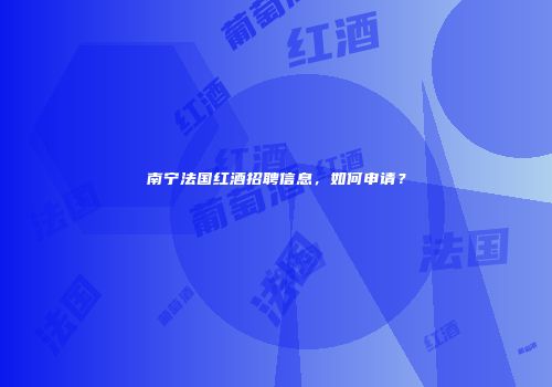 南宁法国红酒招聘信息，如何申请？