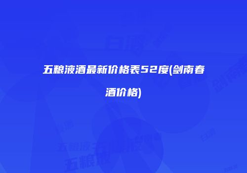 五粮液酒最新价格表52度(剑南春酒价格)
