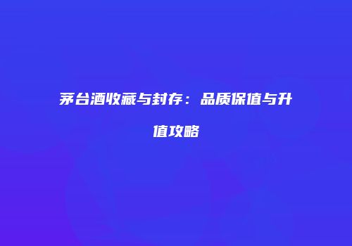 茅台酒收藏与封存：品质保值与升值攻略