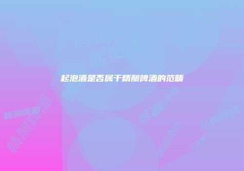 起泡酒是否属于精酿啤酒的范畴