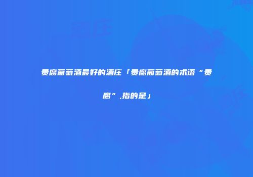 贵腐葡萄酒最好的酒庄「贵腐葡萄酒的术语“贵腐”,指的是」