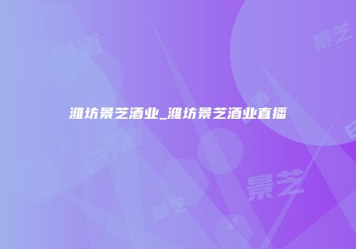 潍坊景芝酒业_潍坊景芝酒业直播